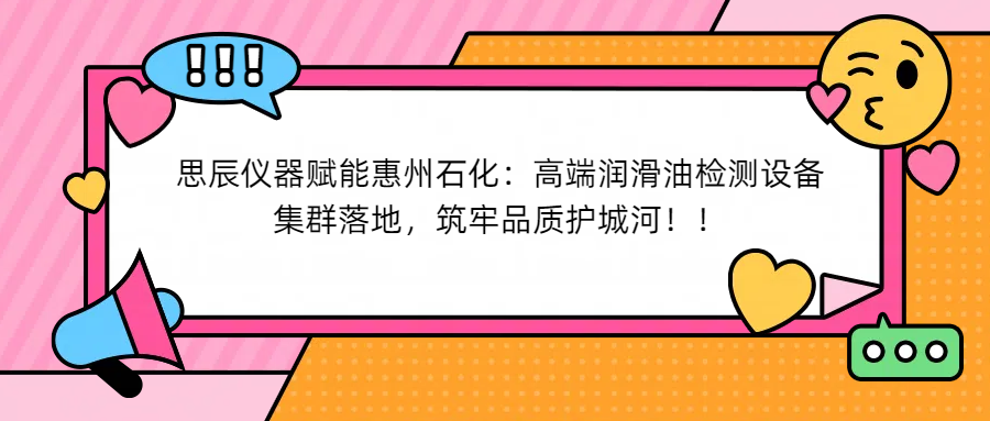 思辰儀器賦能惠州石化：高端潤滑油檢測設(shè)備集群落地，筑牢品質(zhì)護(hù)城河！